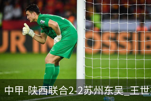 中甲-陕西联合2-2苏州东吴 王世杰建功米尔扎提破门 东吴10轮不败