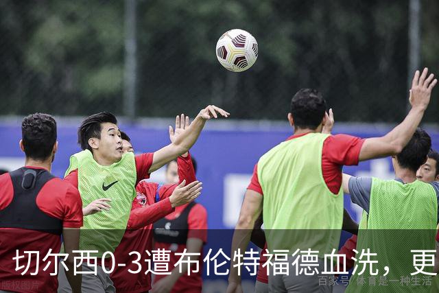 切尔西0-3遭布伦特福德血洗，更衣室矛盾爆发，阿隆索无奈