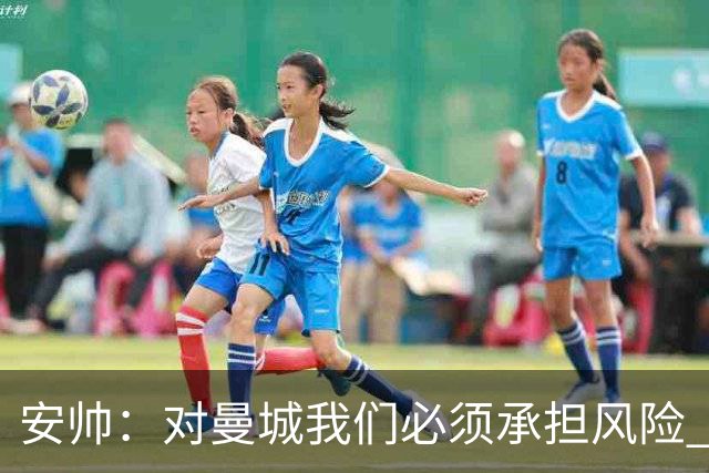 安帅：对曼城我们必须承担风险 皇马有能力逆转